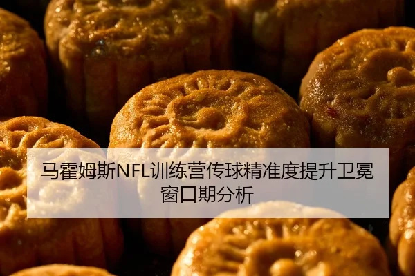 马霍姆斯NFL训练营传球精准度提升卫冕窗口期分析