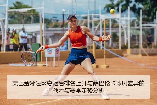 莱巴金娜法网夺冠后排名上升与萨巴伦卡球风差异的战术与赛季走势分析