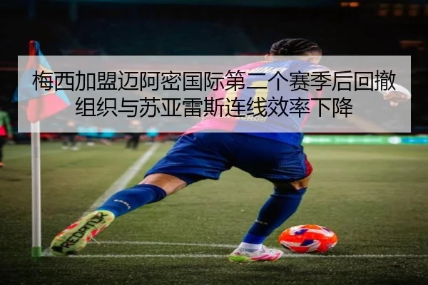 梅西加盟迈阿密国际第二个赛季后回撤组织与苏亚雷斯连线效率下降