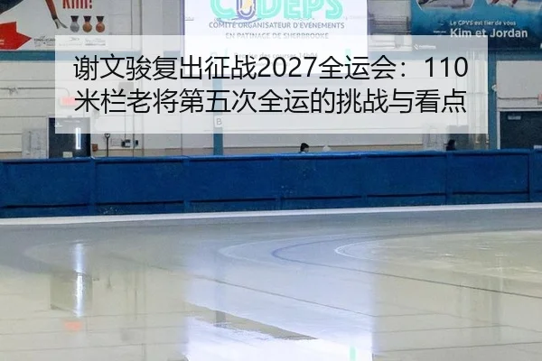 谢文骏复出征战2027全运会：110米栏老将第五次全运的挑战与看点